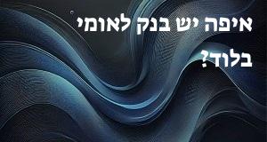 איפה יש בנק לאומי בלוד? המפה והכתובות כאן!