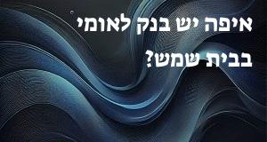 איפה יש בנק לאומי בבית שמש? הנה המפה עם כתובות ומיקומים!