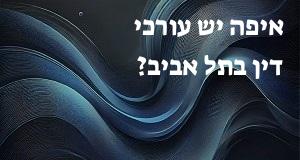 איפה יש עורכי דין בתל אביב? המפה והכתובות כאן!