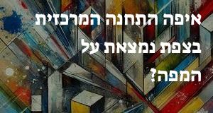 איפה התחנה המרכזית בצפת נמצאת על המפה? יש תשובה!