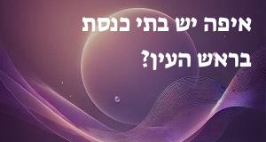 איפה יש בתי כנסת בראש העין? יש תשובה!