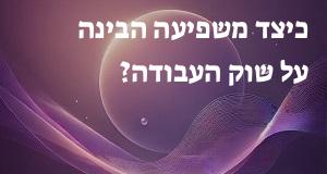 כיצד משפיעה הבינה על שוק העבודה?