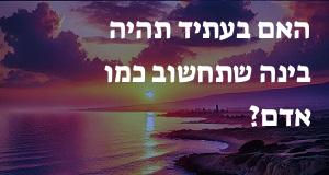 האם בעתיד תהיה בינה שתחשוב כמו אדם?