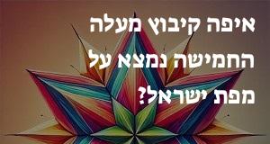 איפה קיבוץ מעלה החמישה נמצא על מפת ישראל? הנה המיקום המדוייק!