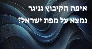 איפה הקיבוץ גניגר נמצא על מפת ישראל? הנה המיקום המדוייק! 