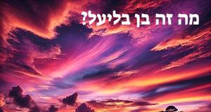 מה זה בן בליעל? פירוש, מקור ומשמעות המושג בן בליעל!
